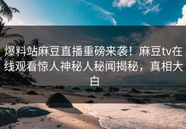 爆料站麻豆直播重磅来袭！麻豆tv在线观看惊人神秘人秘闻揭秘，真相大白