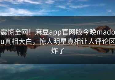 震惊全网！麻豆app官网版今晚madou真相大白，惊人明星真相让人评论区炸了
