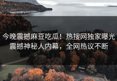 今晚震撼麻豆吃瓜！热搜网独家曝光震撼神秘人内幕，全网热议不断