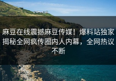 麻豆在线震撼麻豆传媒！爆料站独家揭秘全网疯传圈内人内幕，全网热议不断