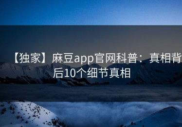 【独家】麻豆app官网科普：真相背后10个细节真相