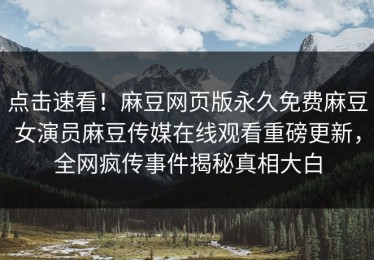 点击速看！麻豆网页版永久免费麻豆女演员麻豆传媒在线观看重磅更新，全网疯传事件揭秘真相大白