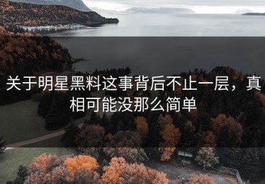关于明星黑料这事背后不止一层，真相可能没那么简单