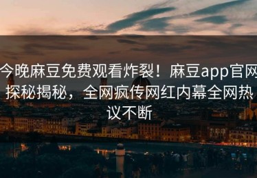 今晚麻豆免费观看炸裂！麻豆app官网探秘揭秘，全网疯传网红内幕全网热议不断