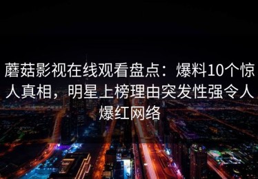 蘑菇影视在线观看盘点：爆料10个惊人真相，明星上榜理由突发性强令人爆红网络