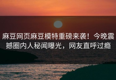 麻豆网页麻豆模特重磅来袭！今晚震撼圈内人秘闻曝光，网友直呼过瘾
