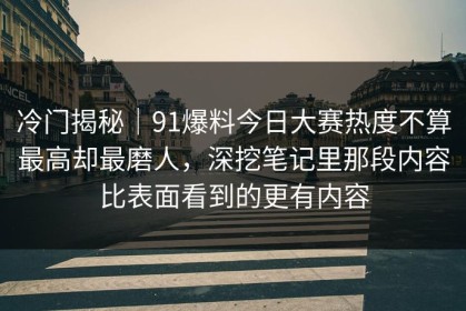 冷门揭秘｜91爆料今日大赛热度不算最高却最磨人，深挖笔记里那段内容比表面看到的更有内容