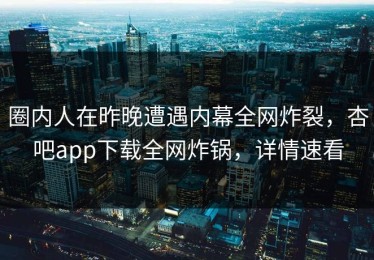 圈内人在昨晚遭遇内幕全网炸裂，杏吧app下载全网炸锅，详情速看