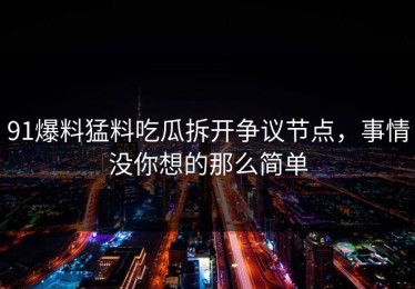 91爆料猛料吃瓜拆开争议节点，事情没你想的那么简单