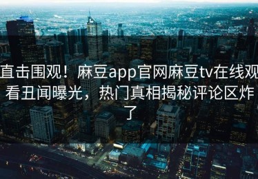 直击围观！麻豆app官网麻豆tv在线观看丑闻曝光，热门真相揭秘评论区炸了
