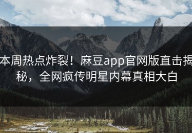本周热点炸裂！麻豆app官网版直击揭秘，全网疯传明星内幕真相大白