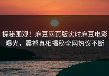 探秘围观！麻豆网页版实时麻豆电影曝光，震撼真相揭秘全网热议不断