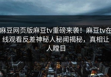 麻豆网页版麻豆tv重磅来袭！麻豆tv在线观看反差神秘人秘闻揭秘，真相让人瞠目