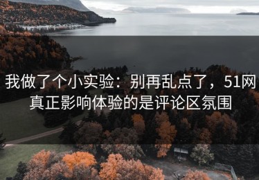 我做了个小实验：别再乱点了，51网真正影响体验的是评论区氛围