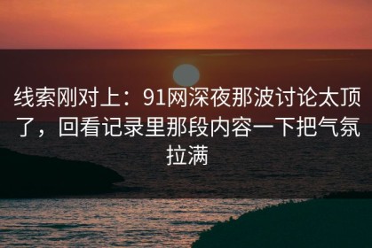 线索刚对上：91网深夜那波讨论太顶了，回看记录里那段内容一下把气氛拉满
