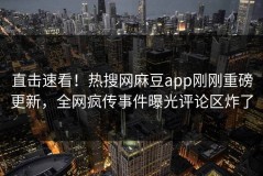 直击速看！热搜网麻豆app刚刚重磅更新，全网疯传事件曝光评论区炸了