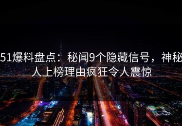 51爆料盘点：秘闻9个隐藏信号，神秘人上榜理由疯狂令人震惊