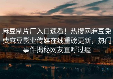 麻豆制片厂入口速看！热搜网麻豆免费麻豆影业传媒在线重磅更新，热门事件揭秘网友直呼过瘾