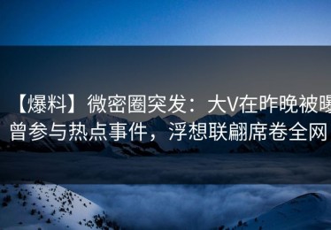 【爆料】微密圈突发：大V在昨晚被曝曾参与热点事件，浮想联翩席卷全网