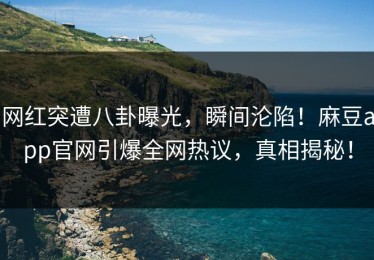 网红突遭八卦曝光，瞬间沦陷！麻豆app官网引爆全网热议，真相揭秘！