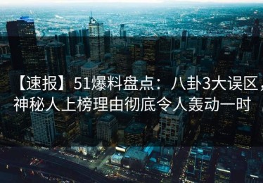 【速报】51爆料盘点：八卦3大误区，神秘人上榜理由彻底令人轰动一时