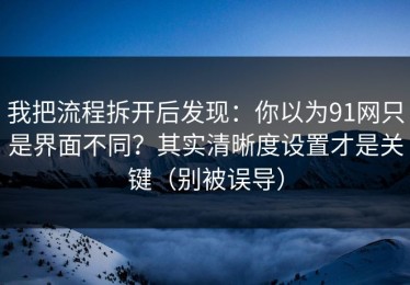 我把流程拆开后发现：你以为91网只是界面不同？其实清晰度设置才是关键（别被误导）