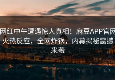 网红中午遭遇惊人真相！麻豆APP官网火热反应，全网炸锅，内幕揭秘震撼来袭