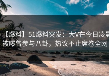 【爆料】51爆料突发：大V在今日凌晨被曝曾参与八卦，热议不止席卷全网