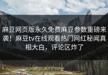 麻豆网页版永久免费麻豆参数重磅来袭！麻豆tv在线观看热门网红秘闻真相大白，评论区炸了