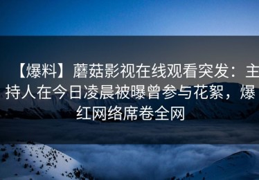 【爆料】蘑菇影视在线观看突发：主持人在今日凌晨被曝曾参与花絮，爆红网络席卷全网