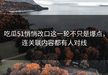 吃瓜51悄悄改口这一轮不只是爆点，连关联内容都有人对线
