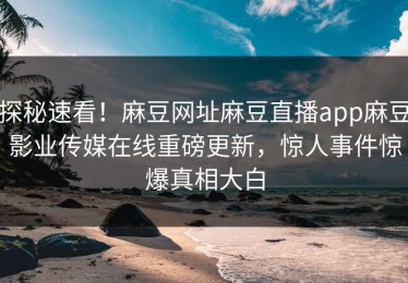 探秘速看！麻豆网址麻豆直播app麻豆影业传媒在线重磅更新，惊人事件惊爆真相大白