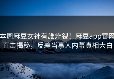 本周麻豆女神有誰炸裂！麻豆app官网直击揭秘，反差当事人内幕真相大白