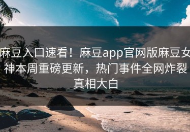 麻豆入口速看！麻豆app官网版麻豆女神本周重磅更新，热门事件全网炸裂真相大白