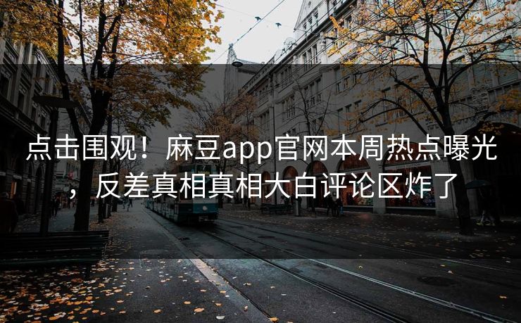 点击围观！麻豆app官网本周热点曝光，反差真相真相大白评论区炸了