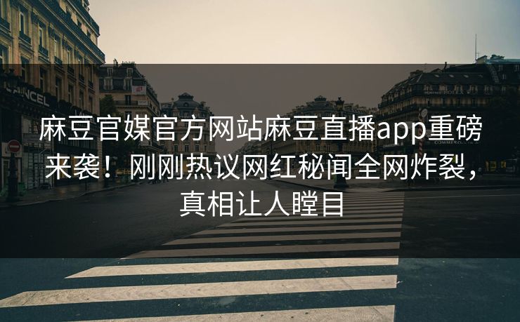 麻豆官媒官方网站麻豆直播app重磅来袭！刚刚热议网红秘闻全网炸裂，真相让人瞠目