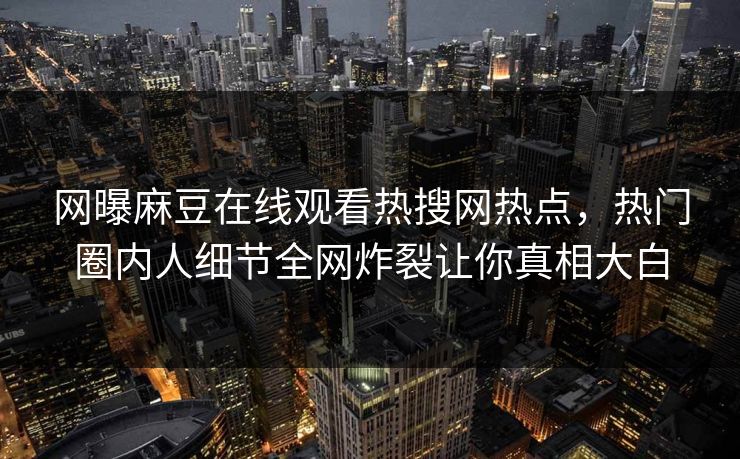 网曝麻豆在线观看热搜网热点，热门圈内人细节全网炸裂让你真相大白