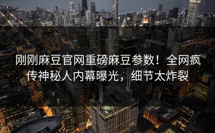 刚刚麻豆官网重磅麻豆参数！全网疯传神秘人内幕曝光，细节太炸裂