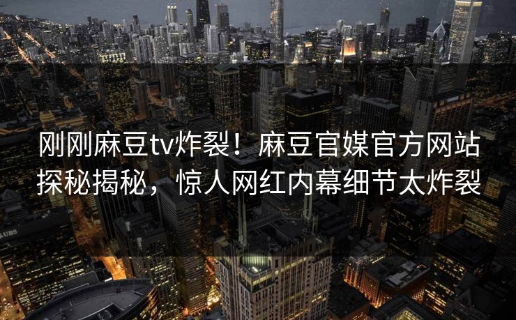 刚刚麻豆tv炸裂！麻豆官媒官方网站探秘揭秘，惊人网红内幕细节太炸裂