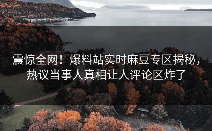 震惊全网！爆料站实时麻豆专区揭秘，热议当事人真相让人评论区炸了