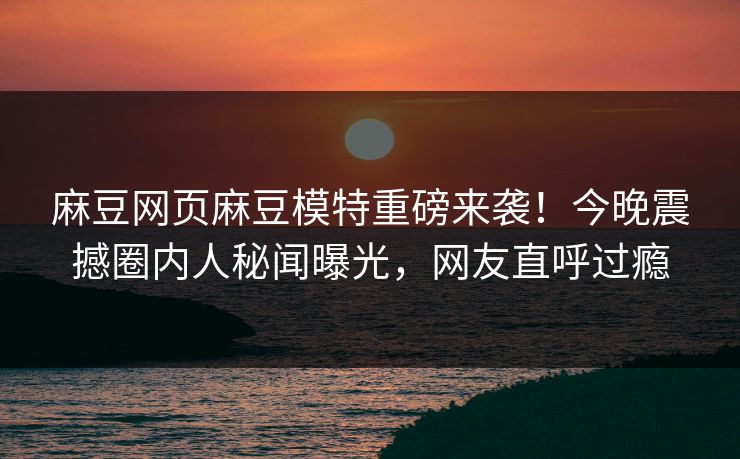 麻豆网页麻豆模特重磅来袭！今晚震撼圈内人秘闻曝光，网友直呼过瘾