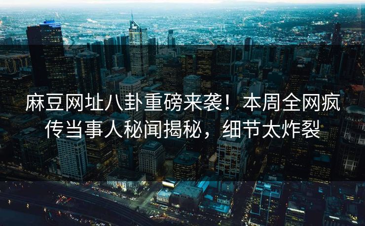 麻豆网址八卦重磅来袭！本周全网疯传当事人秘闻揭秘，细节太炸裂
