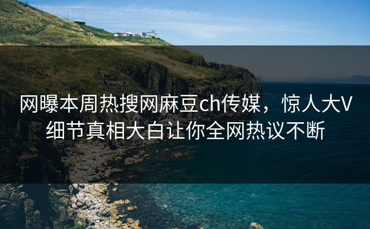 网曝本周热搜网麻豆ch传媒，惊人大V细节真相大白让你全网热议不断