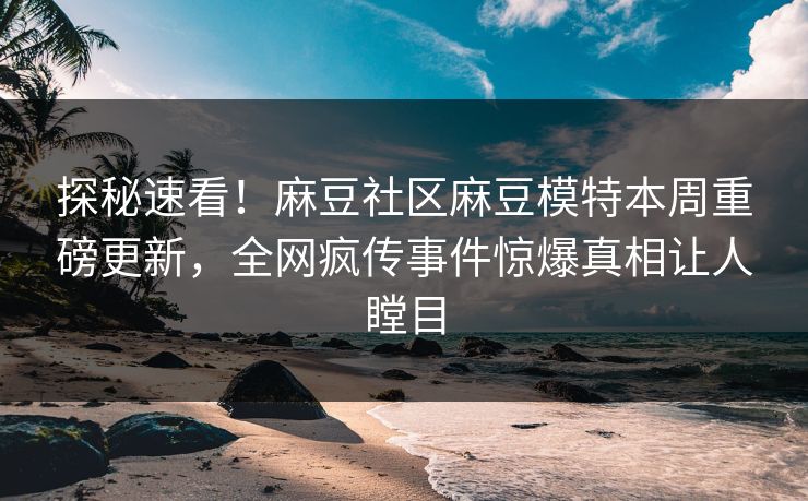 探秘速看！麻豆社区麻豆模特本周重磅更新，全网疯传事件惊爆真相让人瞠目