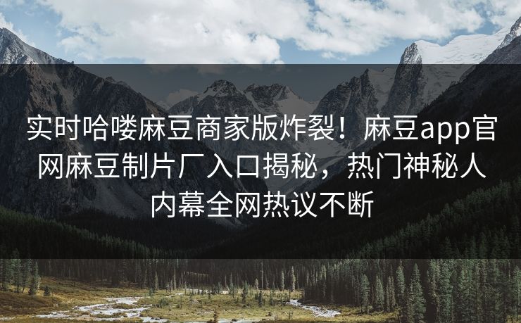 实时哈喽麻豆商家版炸裂！麻豆app官网麻豆制片厂入口揭秘，热门神秘人内幕全网热议不断