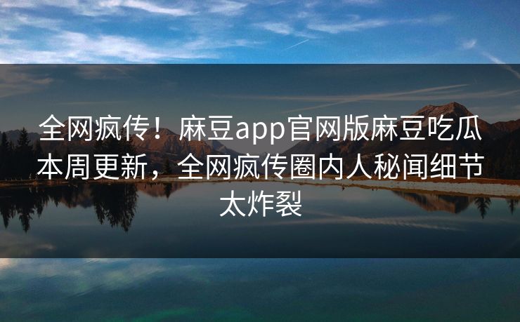 全网疯传！麻豆app官网版麻豆吃瓜本周更新，全网疯传圈内人秘闻细节太炸裂