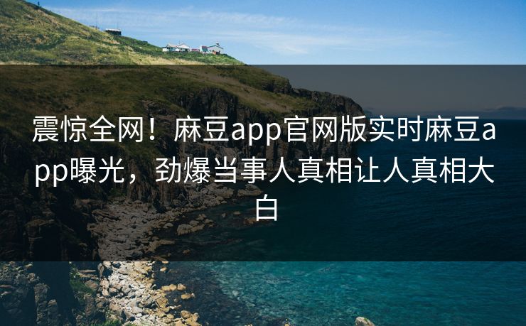 震惊全网！麻豆app官网版实时麻豆app曝光，劲爆当事人真相让人真相大白