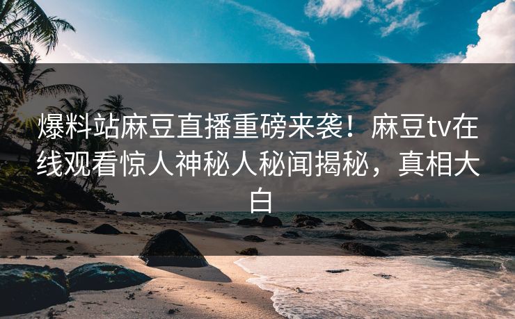 爆料站麻豆直播重磅来袭！麻豆tv在线观看惊人神秘人秘闻揭秘，真相大白