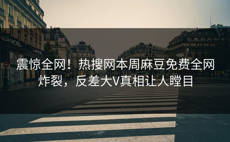 震惊全网！热搜网本周麻豆免费全网炸裂，反差大V真相让人瞠目
