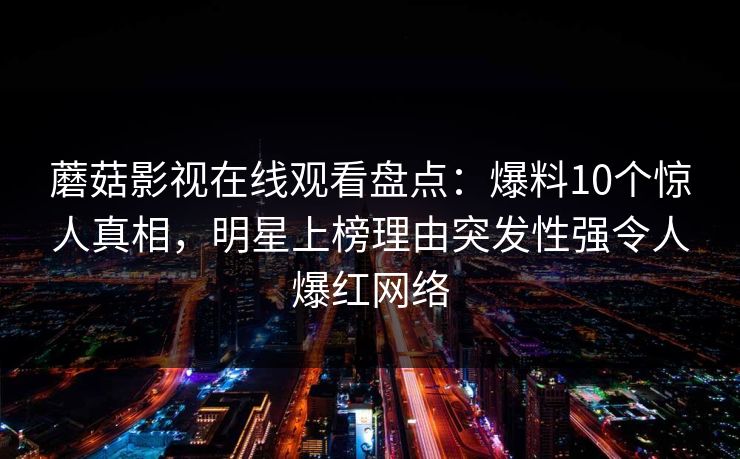蘑菇影视在线观看盘点：爆料10个惊人真相，明星上榜理由突发性强令人爆红网络